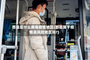 西昌是什么病毒疫情地区(西昌属于疫情高风险地区吗?)