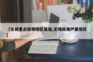 【无锡重点疫情地区是指,无锡疫情严重地区】