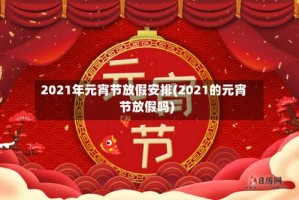 2021年元宵节放假安排(2021的元宵节放假吗)