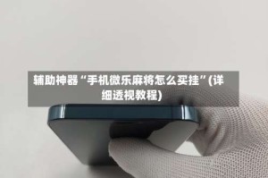 辅助神器“手机微乐麻将怎么买挂”(详细透视教程)