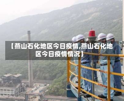 【燕山石化地区今日疫情,燕山石化地区今日疫情情况】
