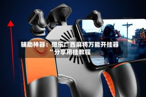 辅助神器：微乐广西麻将万能开挂器”分享用挂教程