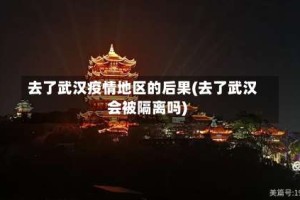 去了武汉疫情地区的后果(去了武汉会被隔离吗)