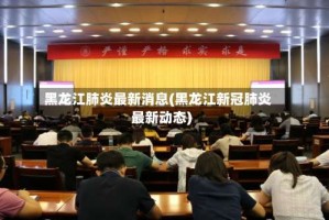 黑龙江肺炎最新消息(黑龙江新冠肺炎最新动态)