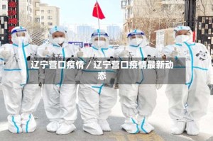 辽宁营口疫情／辽宁营口疫情最新动态