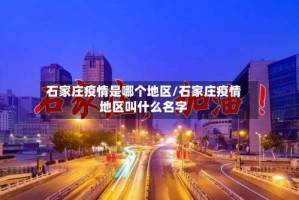 石家庄疫情是哪个地区/石家庄疫情地区叫什么名字
