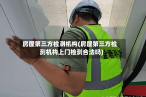 房屋第三方检测机构(房屋第三方检测机构上门检测合法吗)