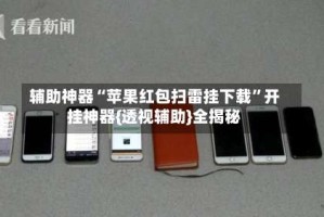 辅助神器“苹果红包扫雷挂下载”开挂神器{透视辅助}全揭秘