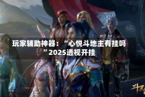 玩家辅助神器：“心悦斗地主有挂吗”2025透视开挂