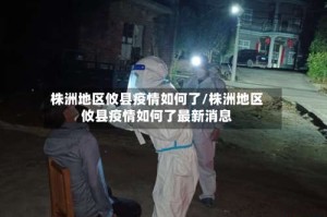 株洲地区攸县疫情如何了/株洲地区攸县疫情如何了最新消息
