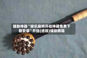 辅助神器“胡乐麻将开挂神器免费下载安装”开挂(透视)辅助教程