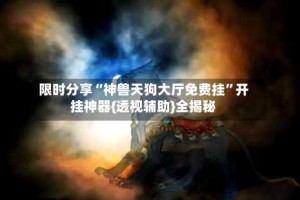 限时分享“神兽天狗大厅免费挂”开挂神器{透视辅助}全揭秘