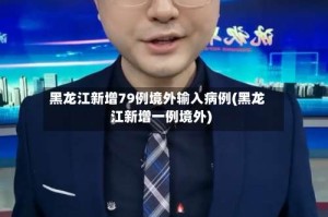 黑龙江新增79例境外输入病例(黑龙江新增一例境外)