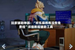 玩家辅助神器：“欢乐麻将有没有免费挂”详细教程辅助工具