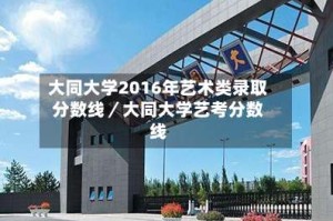 大同大学2016年艺术类录取分数线／大同大学艺考分数线