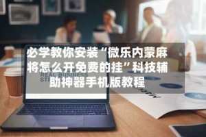 必学教你安装“微乐内蒙麻将怎么开免费的挂”科技辅助神器手机版教程