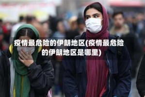 疫情最危险的伊朗地区(疫情最危险的伊朗地区是哪里)