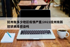 抚州有多少地区疫情严重/2021抚州有新冠状病毒感染吗