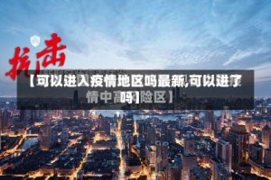 【可以进入疫情地区吗最新,可以进了吗】