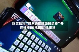 限定福利“微乐透视辅助器免费”开挂神器{透视辅助}全揭秘