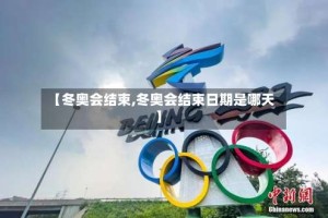 【冬奥会结束,冬奥会结束日期是哪天】
