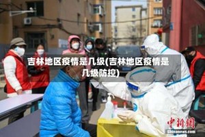 吉林地区疫情是几级(吉林地区疫情是几级防控)