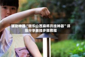 辅助神器“微乐山西麻将开挂神器”详细分享装挂步骤教程