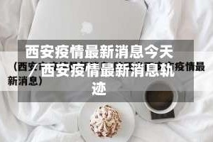 西安疫情最新消息今天／西安疫情最新消息轨迹