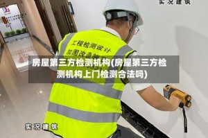 房屋第三方检测机构(房屋第三方检测机构上门检测合法吗)