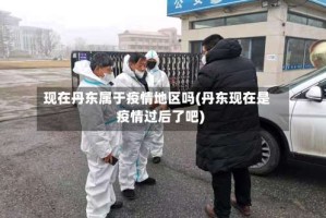 现在丹东属于疫情地区吗(丹东现在是疫情过后了吧)