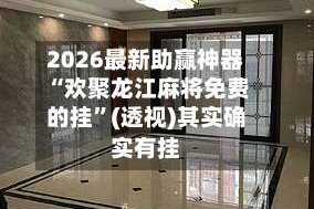 2026最新助赢神器“欢聚龙江麻将免费的挂”(透视)其实确实有挂