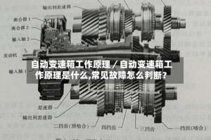 自动变速箱工作原理／自动变速箱工作原理是什么,常见故障怎么判断？