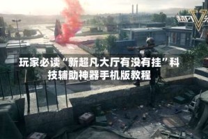 玩家必读“新超凡大厅有没有挂”科技辅助神器手机版教程