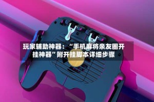 玩家辅助神器：“手机麻将亲友圈开挂神器”附开挂脚本详细步骤