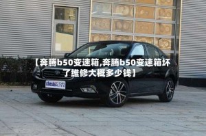 【奔腾b50变速箱,奔腾b50变速箱坏了维修大概多少钱】