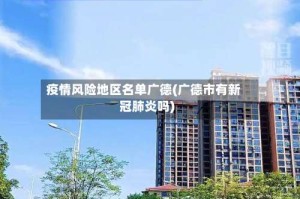 疫情风险地区名单广德(广德市有新冠肺炎吗)