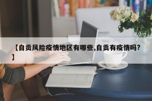 【自贡风险疫情地区有哪些,自贡有疫情吗?】