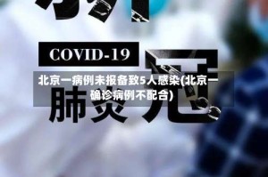 北京一病例未报备致5人感染(北京一确诊病例不配合)