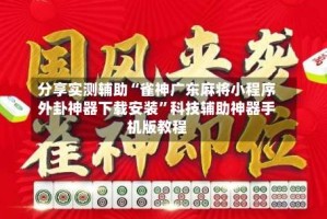 分享实测辅助“雀神广东麻将小程序外卦神器下载安装”科技辅助神器手机版教程