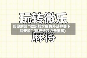 帮你解答“微乐划水麻将外卦神器下载安装”(曝光透视必备猫腻)