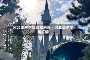 河北美术学院就业前景／河北美术学院好嘛