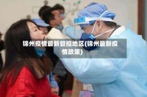 锦州疫情最新管控地区(锦州最新疫情政策)