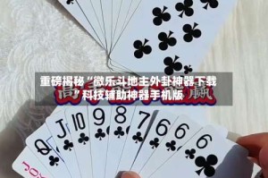 重磅揭秘“微乐斗地主外卦神器下载”科技辅助神器手机版