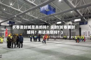 长春要封城是真的吗？实时(长春要封城吗？有这消息吗？)