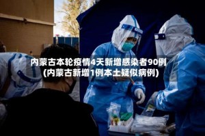 内蒙古本轮疫情4天新增感染者90例(内蒙古新增1例本土疑似病例)
