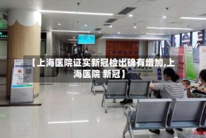 【上海医院证实新冠检出确有增加,上海医院 新冠】