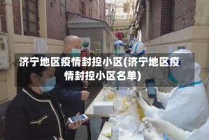 济宁地区疫情封控小区(济宁地区疫情封控小区名单)