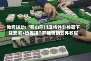 教程辅助!“蜀山四川麻将外卦神器下载安装+透视挂”开挂辅助软件教程