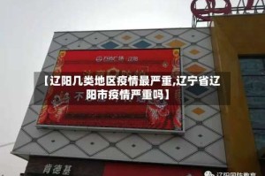 【辽阳几类地区疫情最严重,辽宁省辽阳市疫情严重吗】