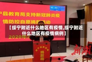 【绥宁附近什么地区有疫情,绥宁附近什么地区有疫情病例】